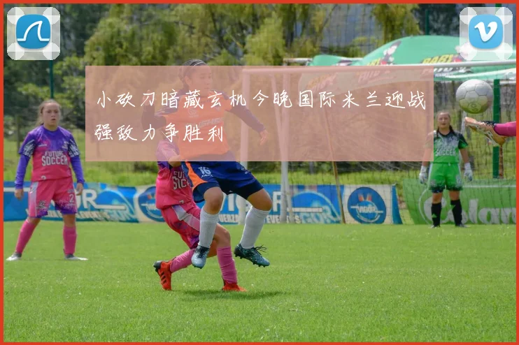 小砍刀暗藏玄机今晚国际米兰迎战强敌力争胜利
