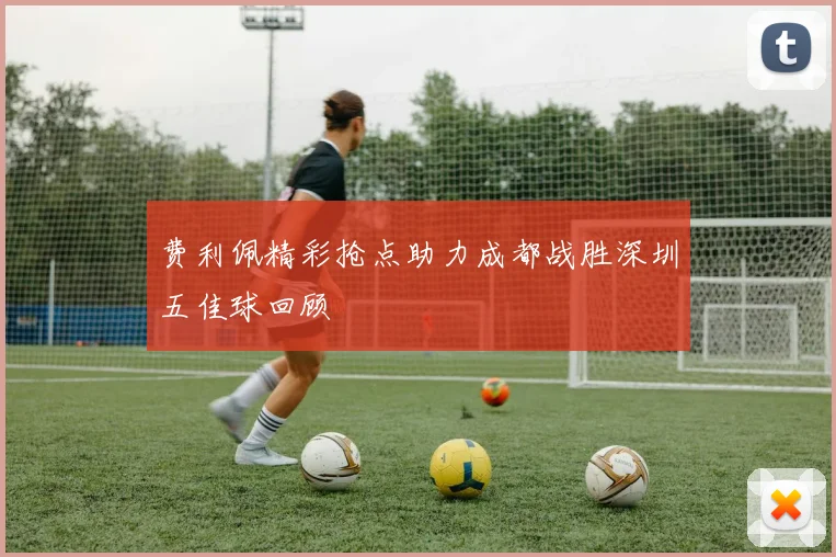 费利佩精彩抢点助力成都战胜深圳五佳球回顾